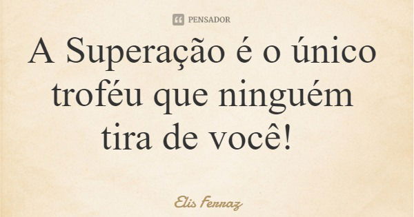 A Superação é o único troféu que ninguém tira de você!... Frase de Elis Ferraz.