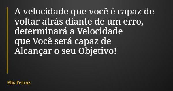 A velocidade que você é capaz de voltar atrás diante de um erro, determinará a Velocidade que Você será capaz de Alcançar o seu Objetivo!... Frase de Elis Ferraz.