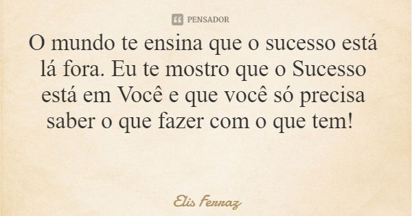 O mundo te ensina que o sucesso está lá fora. Eu te mostro que o Sucesso está em Você e que você só precisa saber o que fazer com o que tem!... Frase de Elis Ferraz.