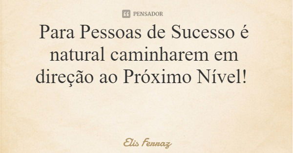 Para Pessoas de Sucesso é natural caminharem em direção ao Próximo Nível!... Frase de Elis Ferraz.
