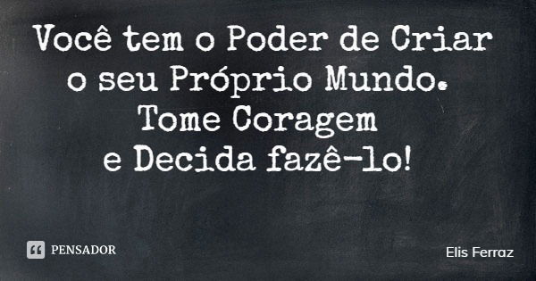 Você tem o Poder de Criar o seu Próprio Mundo. Tome Coragem e Decida fazê-lo!... Frase de Elis Ferraz.