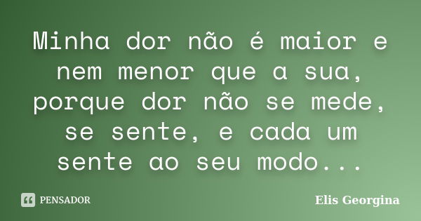 Minha dor não é maior e nem menor que a sua, porque dor não se mede, se sente, e cada um sente ao seu modo...... Frase de Elis Georgina.