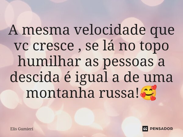 ⁠A mesma velocidade que vc cresce , se lá no topo humilhar as pessoas a descida é igual a de uma montanha russa!🥰... Frase de Elis Gumieri.