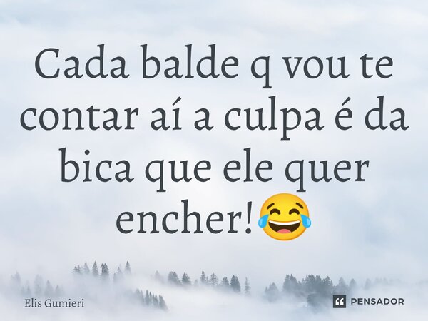 ⁠Cada balde q vou te contar aí a culpa é da bica que ele quer encher!😂... Frase de Elis Gumieri.