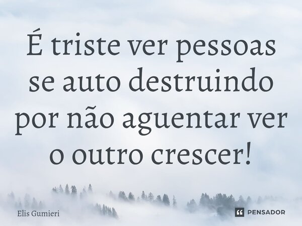 É triste ver pessoas se auto destruindo por não aguentar ver o outro crescer!⁠... Frase de Elis Gumieri.