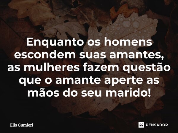 ⁠Enquanto os homens escondem suas amantes, as mulheres fazem questão ⁠que o amante aperte as mãos do seu marido!... Frase de Elis Gumieri.
