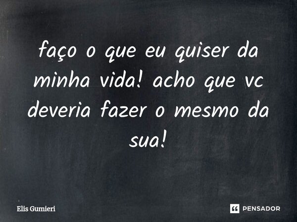 ⁠faço o que eu quiser da minha vida! acho que vc deveria fazer o mesmo da sua!... Frase de Elis Gumieri.