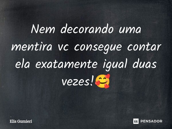 ⁠Nem decorando uma mentira vc consegue contar ela exatamente igual duas vezes!🥰... Frase de Elis Gumieri.