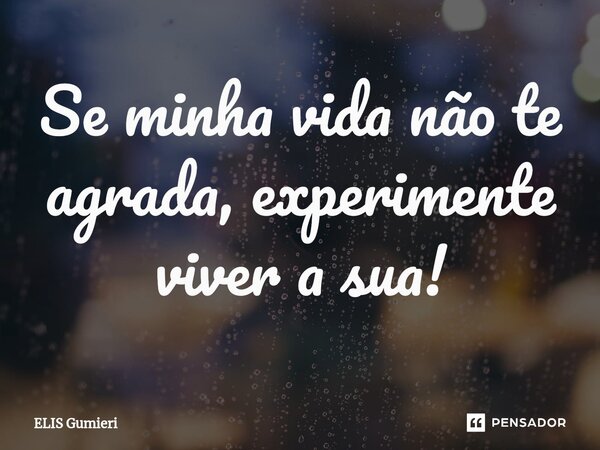 ⁠Se minha vida não te agrada, experimente viver a sua!... Frase de Elis Gumieri.