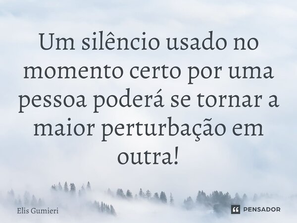 ⁠Um silêncio usado no momento certo por uma pessoa poderá se tornar a maior perturbação em outra!... Frase de Elis Gumieri.