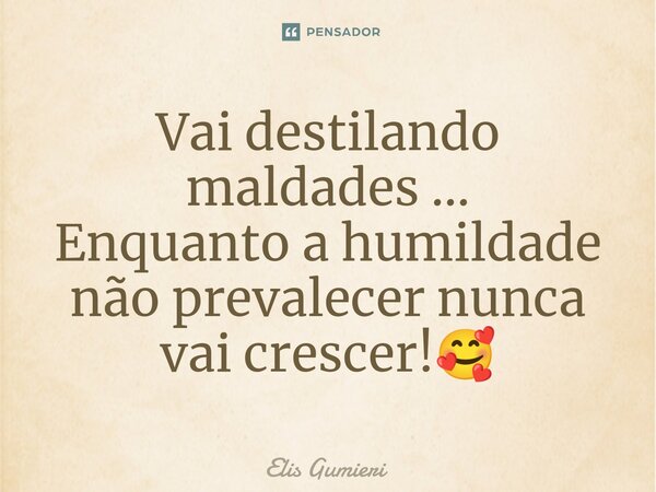 ⁠Vai destilando maldades ... Enquanto a humildade não prevalecer nunca vai crescer!🥰... Frase de Elis Gumieri.