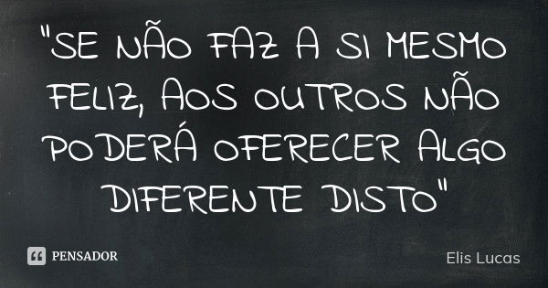 "SE NÃO FAZ A SI MESMO FELIZ, AOS OUTROS NÃO PODERÁ OFERECER ALGO DIFERENTE DISTO"... Frase de Elis Lucas.