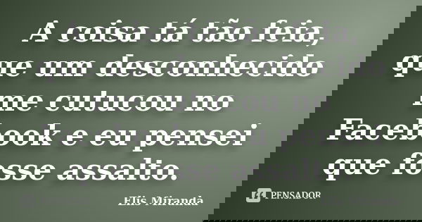 A coisa tá tão feia, que um desconhecido me cutucou no Facebook e eu pensei que fosse assalto.... Frase de Elis Miranda.