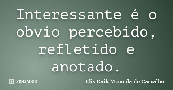 Interessante é o obvio percebido, refletido e anotado.... Frase de Elis Raik Miranda de Carvalho.