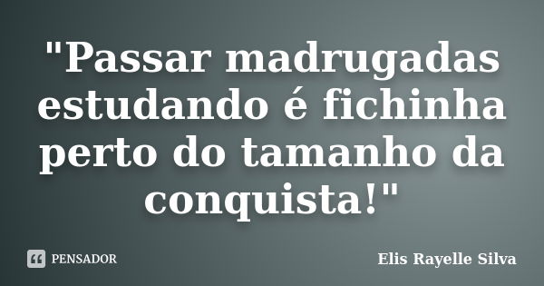 "Passar madrugadas estudando é fichinha perto do tamanho da conquista!"... Frase de Elis Rayelle Silva.