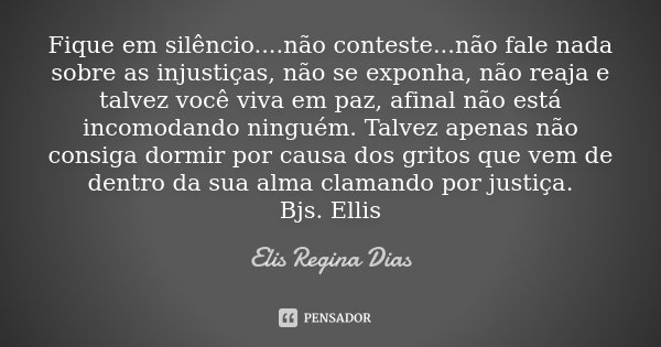Fique em silêncio....não conteste...não fale nada sobre as injustiças, não se exponha, não reaja e talvez você viva em paz, afinal não está incomodando ninguém.... Frase de Elis Regina Dias.