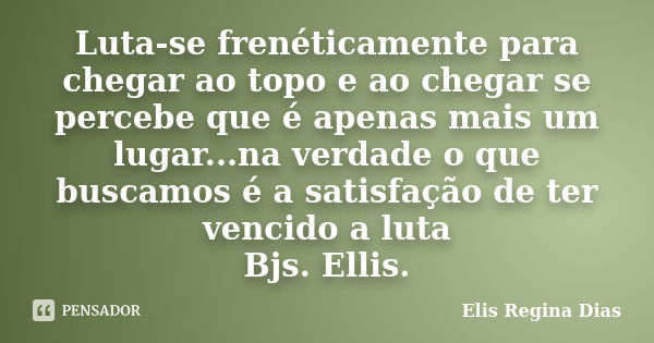 Luta-se frenéticamente para chegar ao topo e ao chegar se percebe que é apenas mais um lugar...na verdade o que buscamos é a satisfação de ter vencido a luta Bj... Frase de Elis Regina Dias.