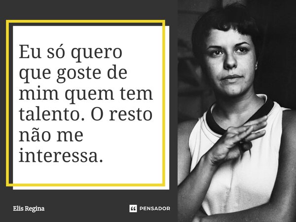 ⁠Eu só quero que goste de mim quem tem talento. O resto não me interessa.... Frase de Elis Regina.