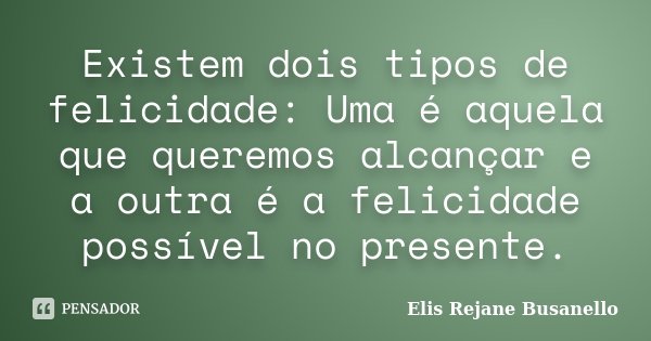 Existem dois tipos de felicidade: Uma é aquela que queremos alcançar e a outra é a felicidade possível no presente.... Frase de Elis Rejane Busanello.