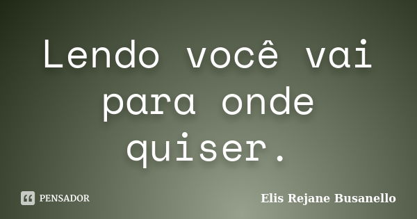 Lendo você vai para onde quiser.... Frase de Elis Rejane Busanello.