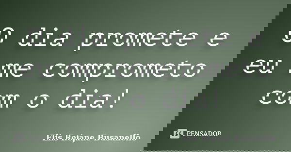 O dia promete e eu me comprometo com o dia!... Frase de Elis Rejane Busanello.