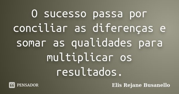 O sucesso passa por conciliar as diferenças e somar as qualidades para multiplicar os resultados.... Frase de Elis Rejane Busanello.