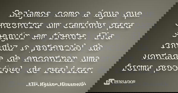 Sejamos como a água que encontra um caminho para seguir em frente. Ela conduz o potencial da vontade de encontrar uma forma possível de realizar.... Frase de Elis Rejane Busanello.