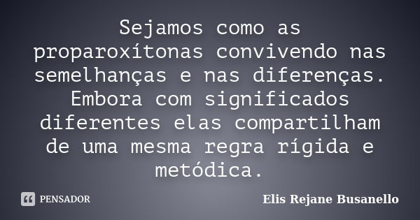 Sejamos como as proparoxítonas convivendo nas semelhanças e nas diferenças. Embora com significados diferentes elas compartilham de uma mesma regra rígida e met... Frase de Elis Rejane Busanello.