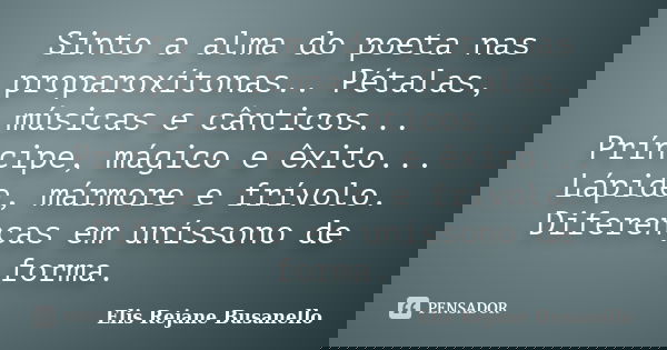 Sinto a alma do poeta nas proparoxítonas.. Pétalas, músicas e cânticos... Príncipe, mágico e êxito... Lápide, mármore e frívolo. Diferenças em uníssono de forma... Frase de Elis Rejane Busanello.