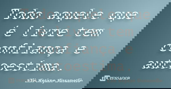 Todo aquele que é livre tem confiança e autoestima.... Frase de Elis Rejane Busanello.