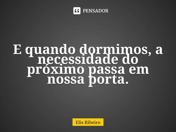 ⁠E quando dormimos, a necessidade do próximo passa em nossa porta.... Frase de Elis Ribeiro.