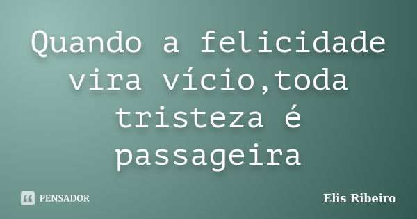 Quando a felicidade vira vício,toda tristeza é passageira... Frase de Elis Ribeiro.