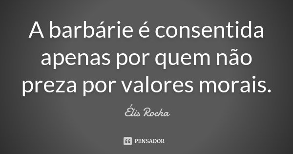A barbárie é consentida apenas por quem não preza por valores morais.... Frase de Élis Rocha.