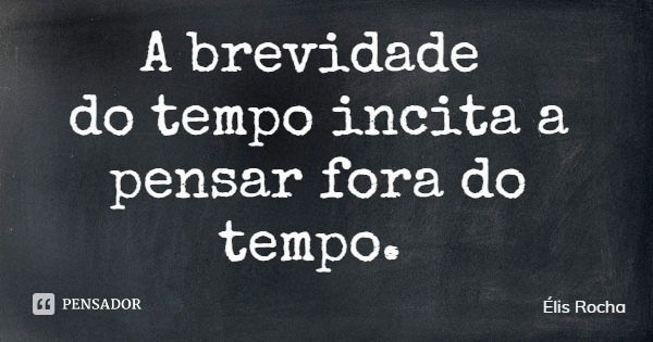 A brevidade do tempo incita a pensar fora do tempo.... Frase de Élis Rocha.