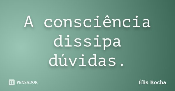 A consciência dissipa dúvidas.... Frase de Élis Rocha.