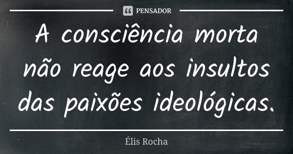 A consciência morta não reage aos insultos das paixões ideológicas.... Frase de Élis Rocha.