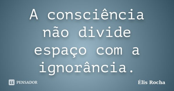 A consciência não divide espaço com a ignorância.... Frase de Élis Rocha.