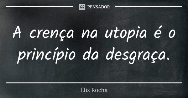 A crença na utopia é o princípio da desgraça.... Frase de Élis Rocha.