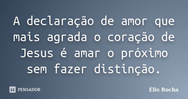 A declaração de amor que mais agrada o coração de Jesus é amar o próximo sem fazer distinção.... Frase de Élis Rocha.