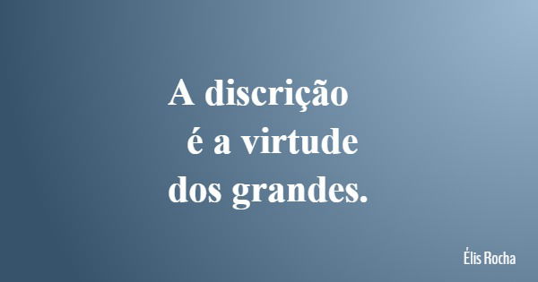 A discrição é a virtude dos grandes.... Frase de Élis Rocha.