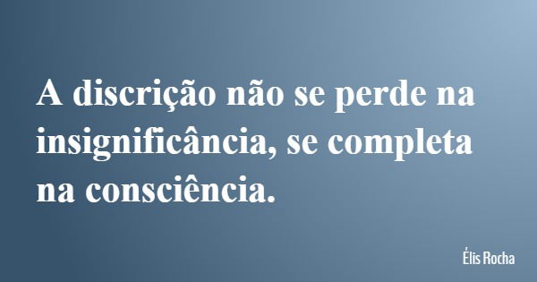 A discrição não se perde na insignificância, se completa na consciência.... Frase de Élis Rocha.