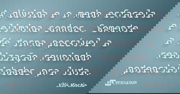 A dúvida e o medo esfacela e elimina sonhos. Somente a fé torna possível a realização reunindo potencialidades pra luta.... Frase de Élis Rocha.