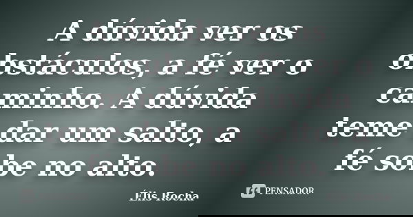 A dúvida ver os obstáculos, a fé ver o caminho. A dúvida teme dar um salto, a fé sobe no alto.... Frase de Élis Rocha.