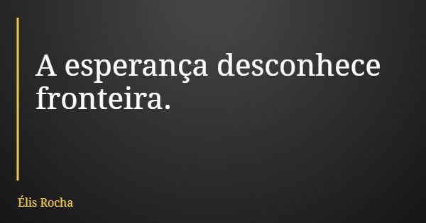 A esperança desconhece fronteira.... Frase de Élis Rocha.