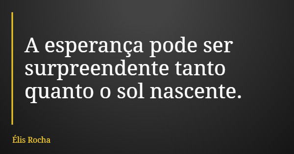 A esperança pode ser surpreendente tanto quanto o sol nascente.... Frase de Élis Rocha.