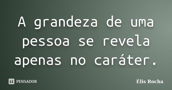 A grandeza de uma pessoa se revela apenas no caráter.... Frase de Élis Rocha.