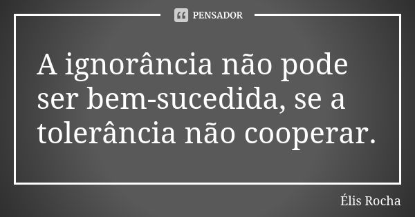 A ignorância não pode ser bem-sucedida, se a tolerância não cooperar.... Frase de Élis Rocha.