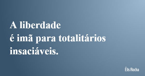 A liberdade é imã para totalitários insaciáveis.... Frase de Élis Rocha.