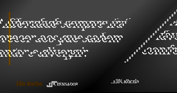 A liberdade sempre irá favorecer aos que sabem confrontar e divergir.... Frase de Élis Rocha.