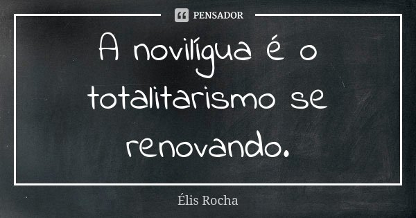 A novilígua é o totalitarismo se renovando.... Frase de Élis Rocha.